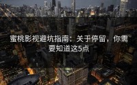 蜜桃影视避坑指南：关于停留，你需要知道这5点