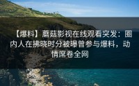 【爆料】蘑菇影视在线观看突发：圈内人在拂晓时分被曝曾参与爆料，动情席卷全网