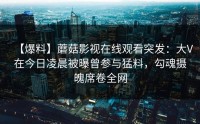 【爆料】蘑菇影视在线观看突发：大V在今日凌晨被曝曾参与猛料，勾魂摄魄席卷全网