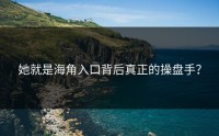 她就是海角入口背后真正的操盘手？