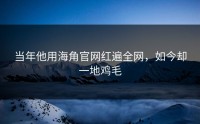 当年他用海角官网红遍全网，如今却一地鸡毛