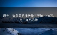 曝光！海角导航播放量三天破1000万，用户狂热追捧