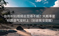 你用新91视频总觉得不顺？大概率是标题语气没对上（别说我没提醒）