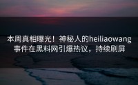 本周真相曝光！神秘人的heiliaowang事件在黑料网引爆热议，持续刷屏
