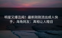 明星又爆丑闻！最新刚刚流出成人快手，海角网友：真相让人瞠目