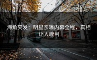 海角突发：明星亲曝内幕全程，真相让人瞠目