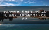 樱花视频盘点：热点事件10个惊人真相，业内人士上榜理由罕见令人无法自持