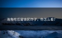 海角吃瓜留言区炸了，你怎么看？