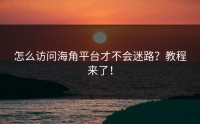 怎么访问海角平台才不会迷路？教程来了！