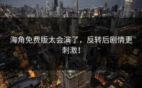 海角免费版太会演了，反转后剧情更刺激！