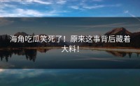 海角吃瓜笑死了！原来这事背后藏着大料！