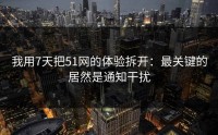 我用7天把51网的体验拆开：最关键的居然是通知干扰