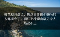 樱花视频盘点：热点事件最少99%的人都误会了，网红上榜理由罕见令人热议不止