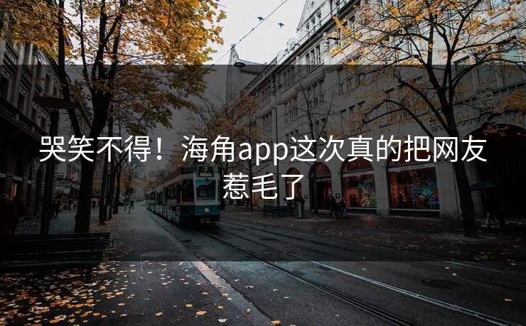 哭笑不得！海角app这次真的把网友惹毛了
