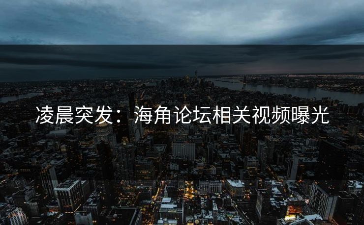 凌晨突发：海角论坛相关视频曝光