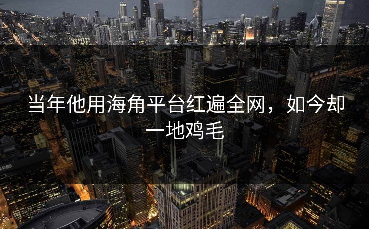 当年他用海角平台红遍全网，如今却一地鸡毛