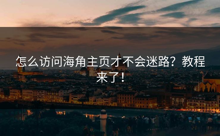 怎么访问海角主页才不会迷路？教程来了！