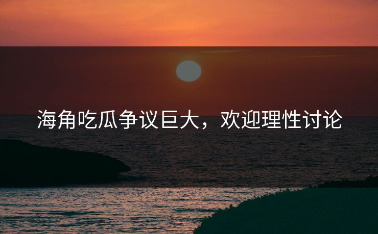 海角吃瓜争议巨大，欢迎理性讨论