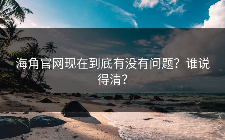 海角官网现在到底有没有问题？谁说得清？