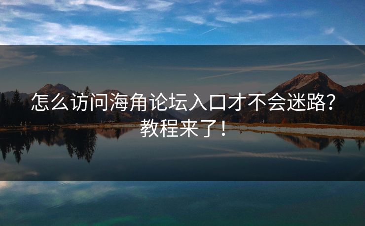 怎么访问海角论坛入口才不会迷路？教程来了！