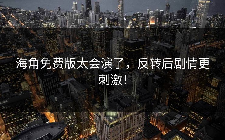 海角免费版太会演了，反转后剧情更刺激！