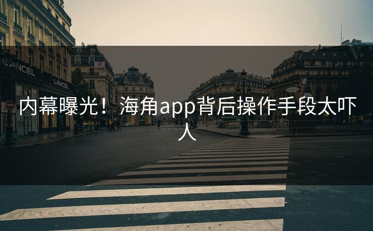 内幕曝光！海角app背后操作手段太吓人