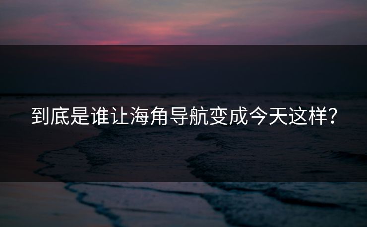 到底是谁让海角导航变成今天这样？