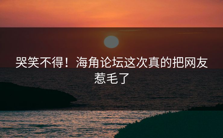 哭笑不得！海角论坛这次真的把网友惹毛了