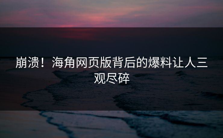 崩溃！海角网页版背后的爆料让人三观尽碎