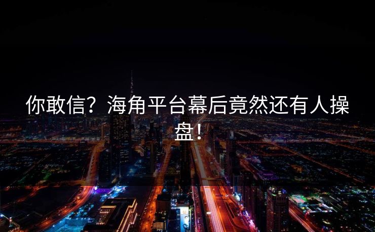 你敢信？海角平台幕后竟然还有人操盘！