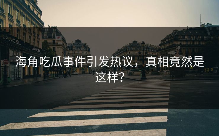 海角吃瓜事件引发热议，真相竟然是这样？