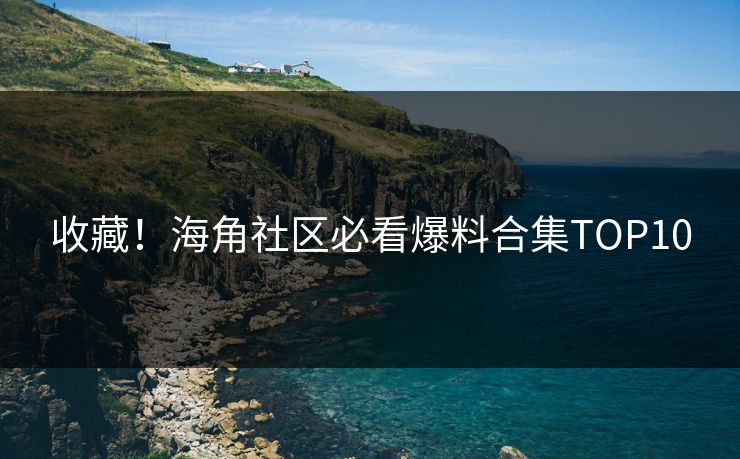 收藏！海角社区必看爆料合集TOP10