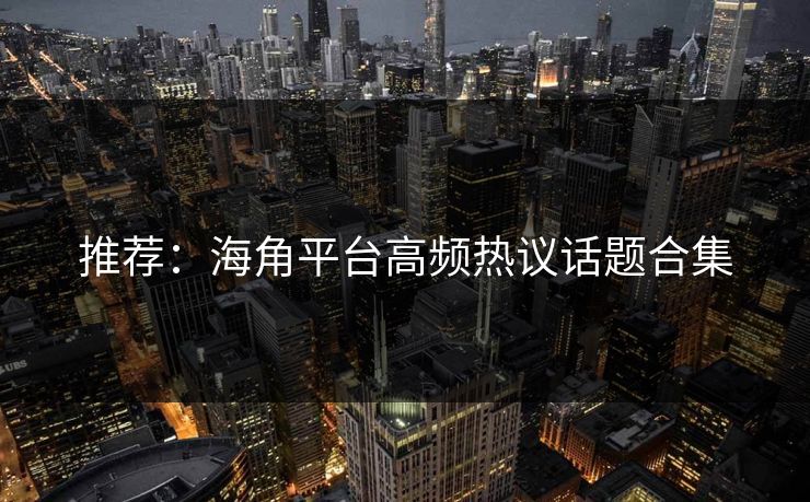 推荐：海角平台高频热议话题合集