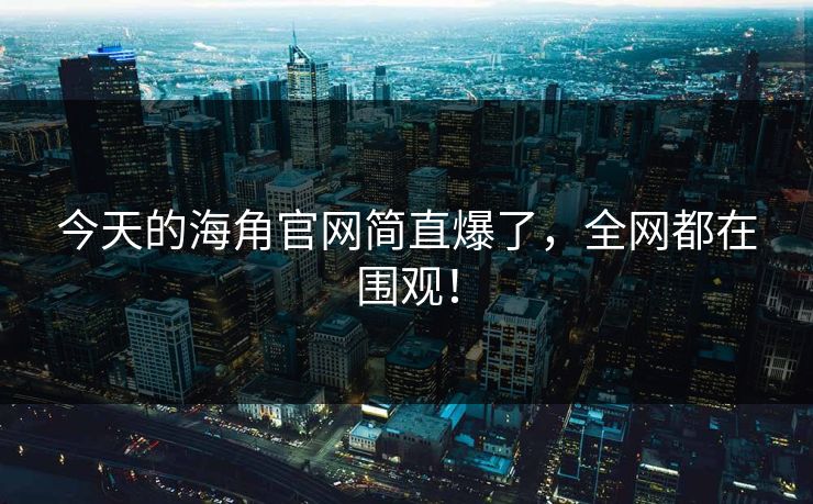 今天的海角官网简直爆了，全网都在围观！