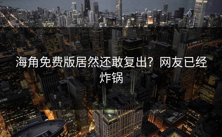 海角免费版居然还敢复出？网友已经炸锅