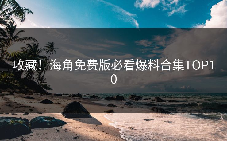 收藏！海角免费版必看爆料合集TOP10