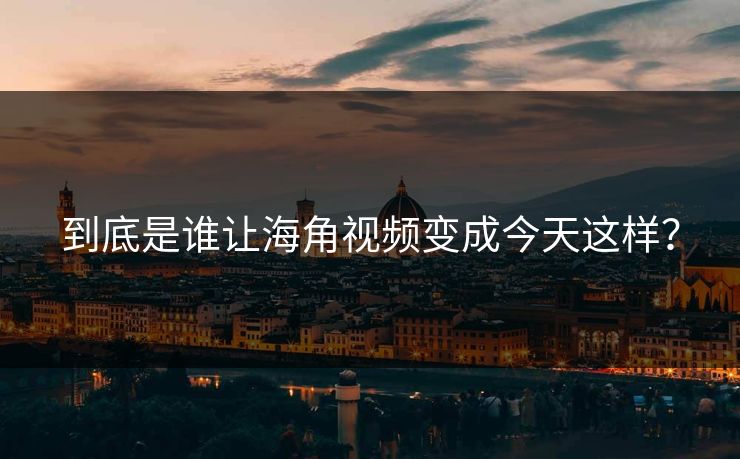 到底是谁让海角视频变成今天这样？