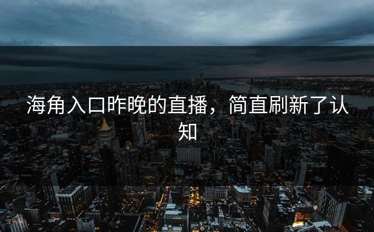 海角入口昨晚的直播，简直刷新了认知