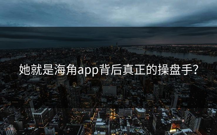 她就是海角app背后真正的操盘手？