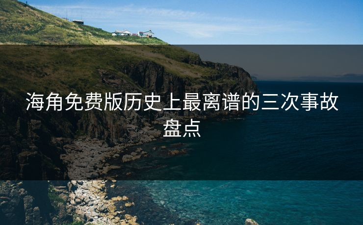 海角免费版历史上最离谱的三次事故盘点