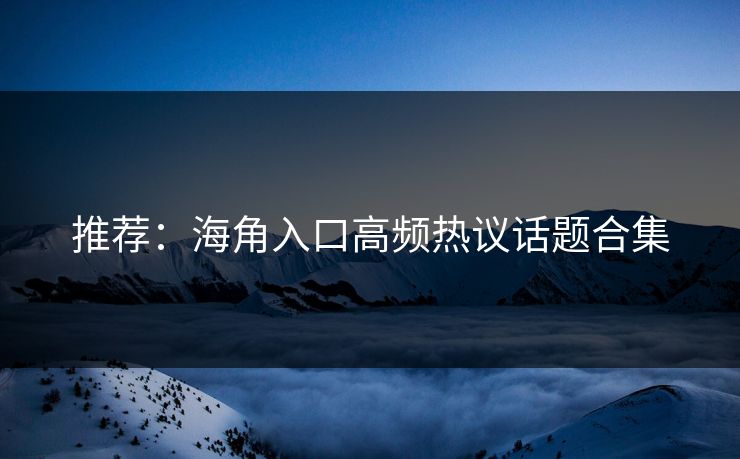 推荐：海角入口高频热议话题合集