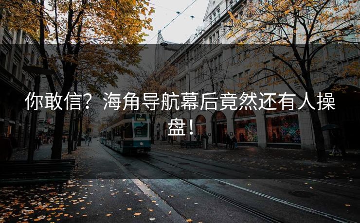 你敢信？海角导航幕后竟然还有人操盘！