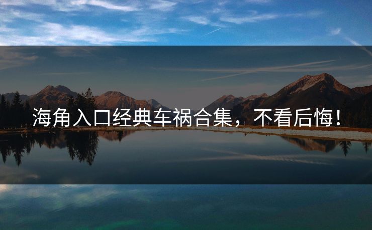海角入口经典车祸合集，不看后悔！