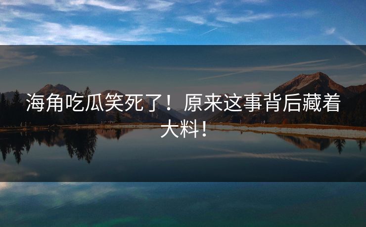 海角吃瓜笑死了！原来这事背后藏着大料！