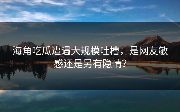 海角吃瓜遭遇大规模吐槽，是网友敏感还是另有隐情？