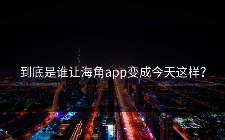 到底是谁让海角app变成今天这样？