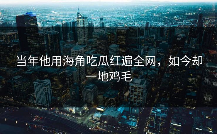 当年他用海角吃瓜红遍全网，如今却一地鸡毛