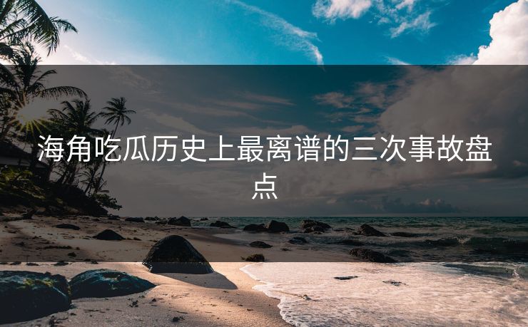海角吃瓜历史上最离谱的三次事故盘点