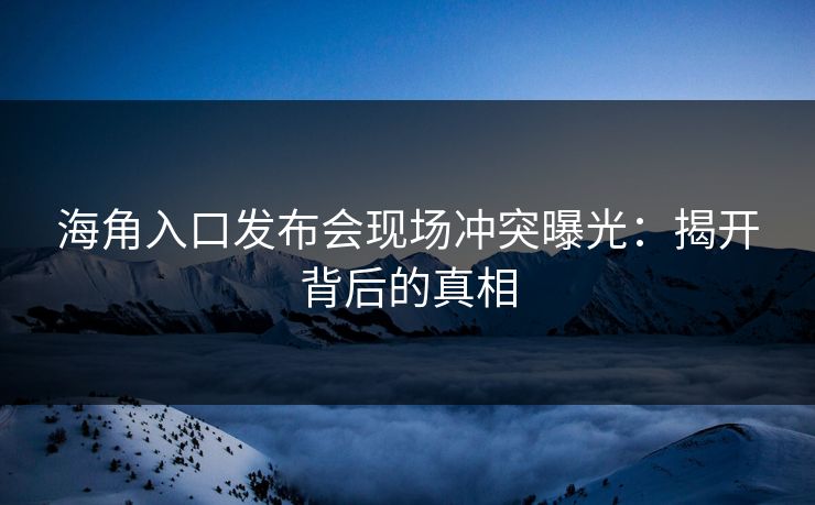 海角入口发布会现场冲突曝光：揭开背后的真相