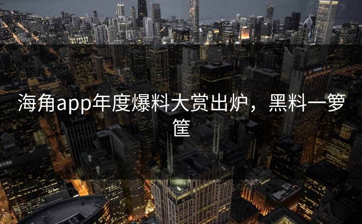 海角app年度爆料大赏出炉，黑料一箩筐